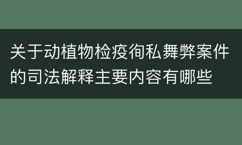 关于动植物检疫徇私舞弊案件的司法解释主要内容有哪些