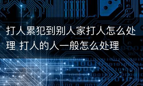 打人累犯到别人家打人怎么处理 打人的人一般怎么处理