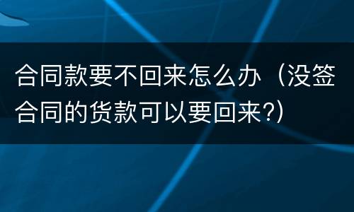 合同款要不回来怎么办（没签合同的货款可以要回来?）