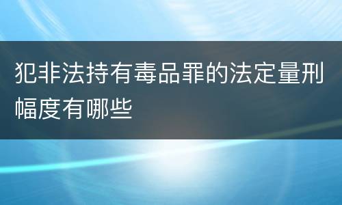 犯非法持有毒品罪的法定量刑幅度有哪些