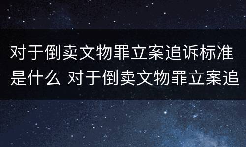对于倒卖文物罪立案追诉标准是什么 对于倒卖文物罪立案追诉标准是什么意思