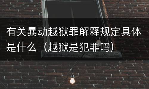 有关暴动越狱罪解释规定具体是什么（越狱是犯罪吗）