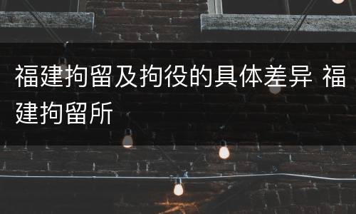 福建拘留及拘役的具体差异 福建拘留所