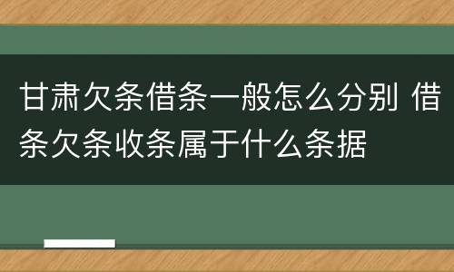 甘肃欠条借条一般怎么分别 借条欠条收条属于什么条据