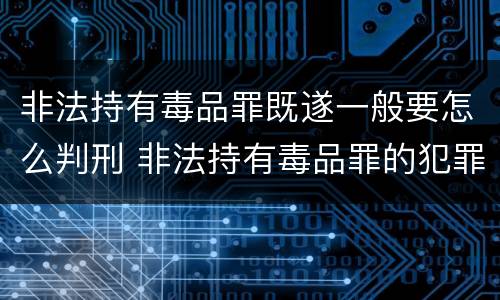 非法持有毒品罪既遂一般要怎么判刑 非法持有毒品罪的犯罪构成