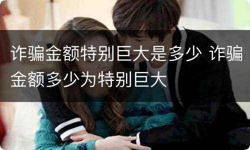 诈骗金额特别巨大是多少 诈骗金额多少为特别巨大