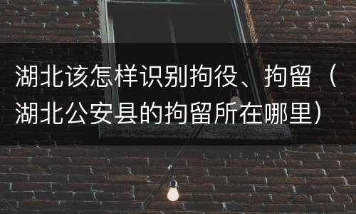湖北该怎样识别拘役、拘留（湖北公安县的拘留所在哪里）