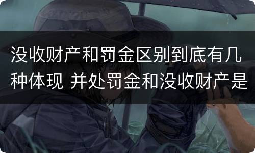 没收财产和罚金区别到底有几种体现 并处罚金和没收财产是什么意思