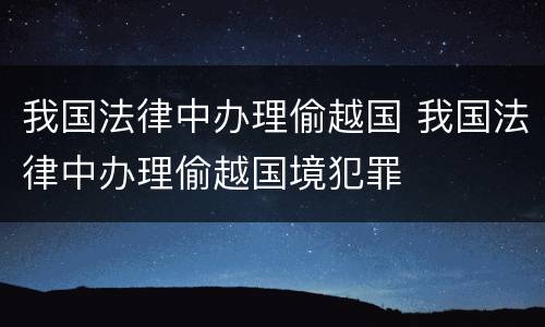 我国法律中办理偷越国 我国法律中办理偷越国境犯罪