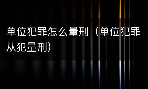 单位犯罪怎么量刑（单位犯罪从犯量刑）