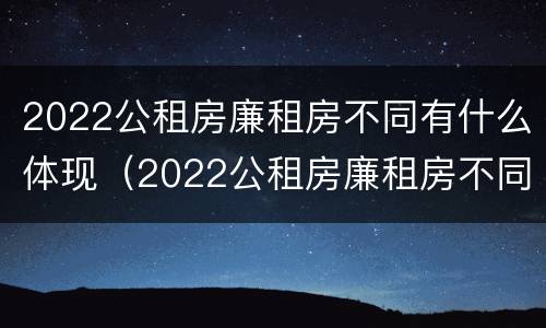 2022公租房廉租房不同有什么体现（2022公租房廉租房不同有什么体现呢）