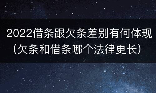 2022借条跟欠条差别有何体现（欠条和借条哪个法律更长）