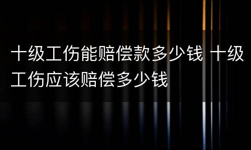 十级工伤能赔偿款多少钱 十级工伤应该赔偿多少钱