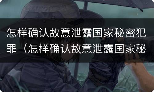 怎样确认故意泄露国家秘密犯罪（怎样确认故意泄露国家秘密犯罪记录）