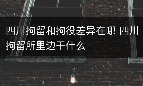 四川拘留和拘役差异在哪 四川拘留所里边干什么