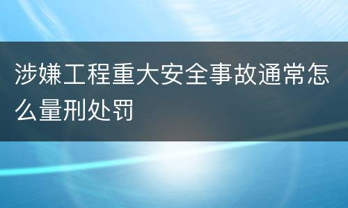 涉嫌工程重大安全事故通常怎么量刑处罚