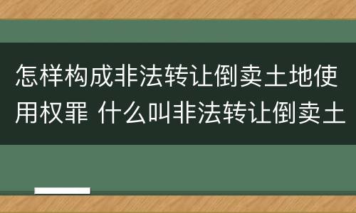 怎样构成非法转让倒卖土地使用权罪 什么叫非法转让倒卖土地使用权罪?