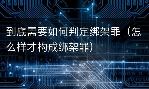 到底需要如何判定绑架罪（怎么样才构成绑架罪）