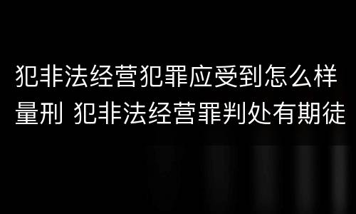 犯非法经营犯罪应受到怎么样量刑 犯非法经营罪判处有期徒刑