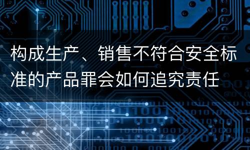 构成生产、销售不符合安全标准的产品罪会如何追究责任