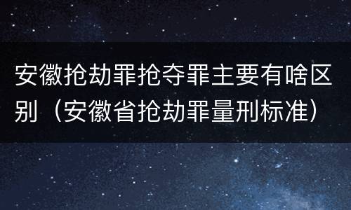 安徽抢劫罪抢夺罪主要有啥区别（安徽省抢劫罪量刑标准）