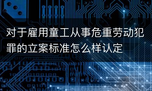 对于雇用童工从事危重劳动犯罪的立案标准怎么样认定