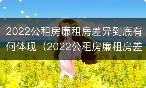 2022公租房廉租房差异到底有何体现（2022公租房廉租房差异到底有何体现呢）