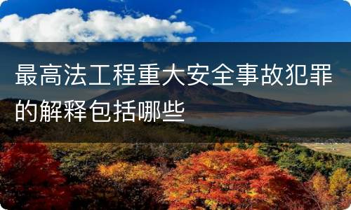 最高法工程重大安全事故犯罪的解释包括哪些