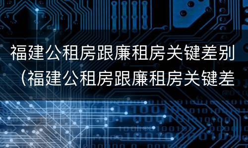 福建公租房跟廉租房关键差别（福建公租房跟廉租房关键差别在哪）
