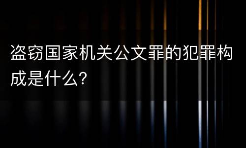 盗窃国家机关公文罪的犯罪构成是什么？