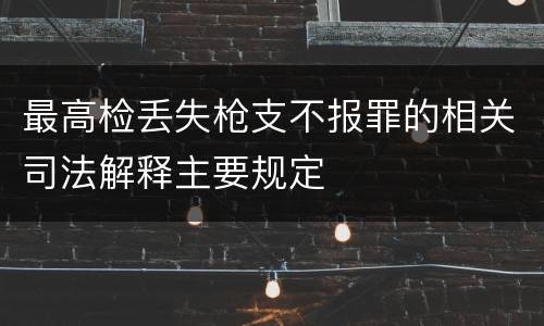 最高检丢失枪支不报罪的相关司法解释主要规定