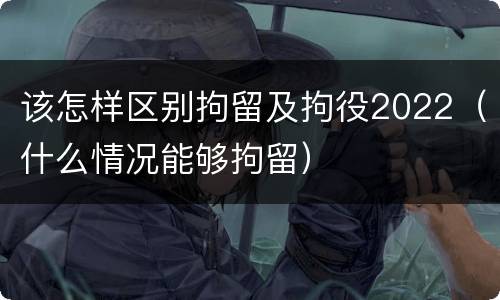 该怎样区别拘留及拘役2022（什么情况能够拘留）