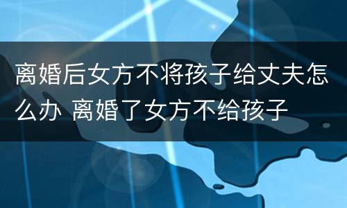 离婚后女方不将孩子给丈夫怎么办 离婚了女方不给孩子
