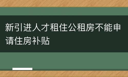 新引进人才租住公租房不能申请住房补贴