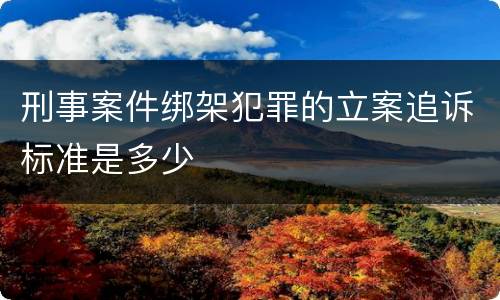 刑事案件绑架犯罪的立案追诉标准是多少