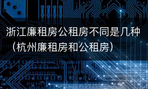 浙江廉租房公租房不同是几种（杭州廉租房和公租房）