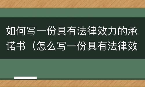 如何写一份具有法律效力的承诺书（怎么写一份具有法律效应的承诺书）