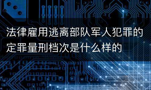 法律雇用逃离部队军人犯罪的定罪量刑档次是什么样的