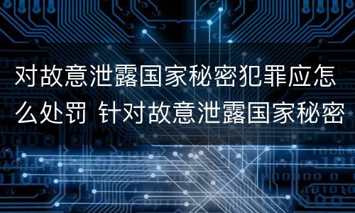 对故意泄露国家秘密犯罪应怎么处罚 针对故意泄露国家秘密罪