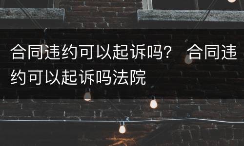 合同违约可以起诉吗？ 合同违约可以起诉吗法院