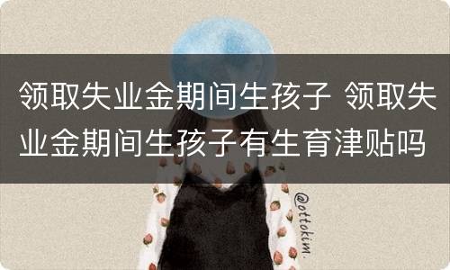 领取失业金期间生孩子 领取失业金期间生孩子有生育津贴吗