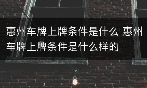 惠州车牌上牌条件是什么 惠州车牌上牌条件是什么样的
