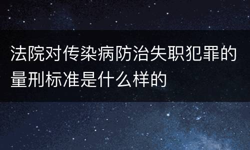 法院对传染病防治失职犯罪的量刑标准是什么样的