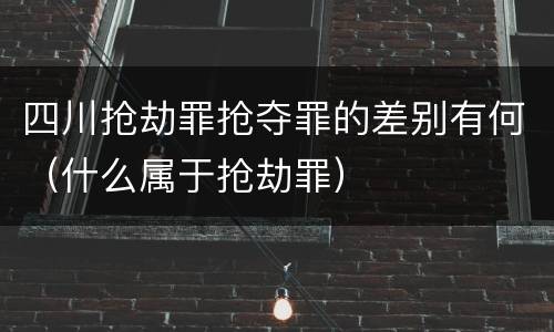 四川抢劫罪抢夺罪的差别有何（什么属于抢劫罪）