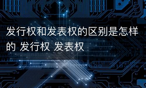发行权和发表权的区别是怎样的 发行权 发表权