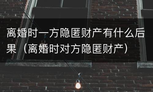 离婚时一方隐匿财产有什么后果（离婚时对方隐匿财产）