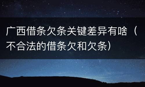 广西借条欠条关键差异有啥（不合法的借条欠和欠条）