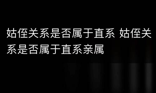 姑侄关系是否属于直系 姑侄关系是否属于直系亲属
