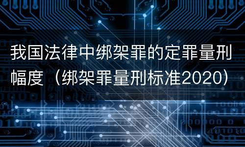 我国法律中绑架罪的定罪量刑幅度（绑架罪量刑标准2020）
