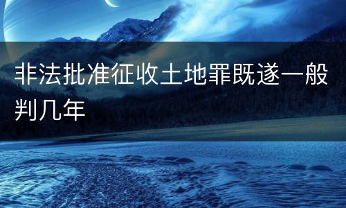 非法批准征收土地罪既遂一般判几年